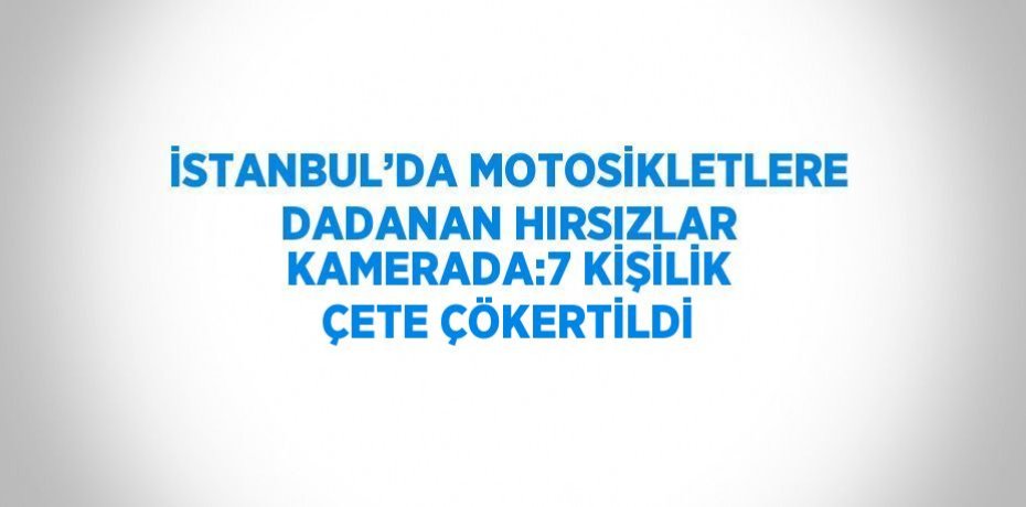 İSTANBUL’DA MOTOSİKLETLERE DADANAN HIRSIZLAR KAMERADA:7 KİŞİLİK ÇETE ÇÖKERTİLDİ