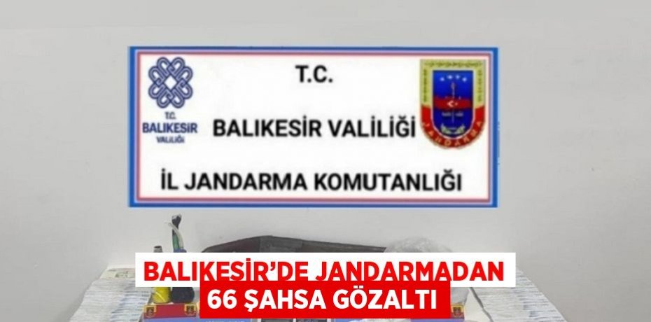 BALIKESİR’DE JANDARMADAN 66 ŞAHSA GÖZALTI