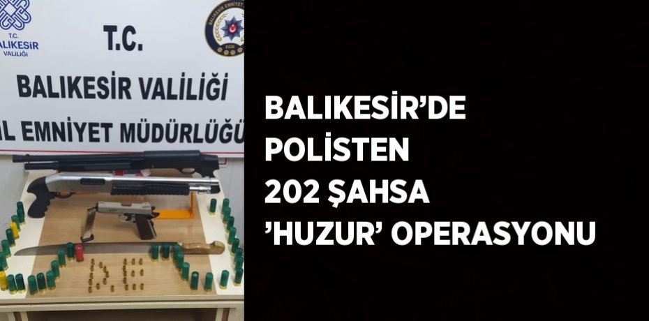 BALIKESİR’DE POLİSTEN 202 ŞAHSA ’HUZUR’ OPERASYONU