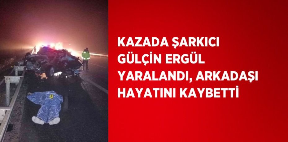 KAZADA ŞARKICI GÜLÇİN ERGÜL YARALANDI, ARKADAŞI HAYATINI KAYBETTİ