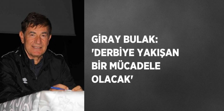 GİRAY BULAK: 'DERBİYE YAKIŞAN BİR MÜCADELE OLACAK'