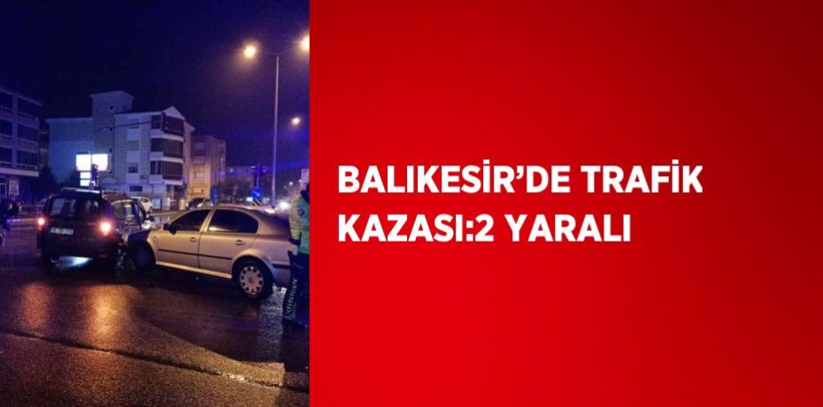 BALIKESİR’DE TRAFİK KAZASI:2 YARALI