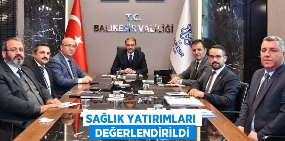 SAĞLIK YATIRIMLARI  DEĞERLENDİRİLDİ