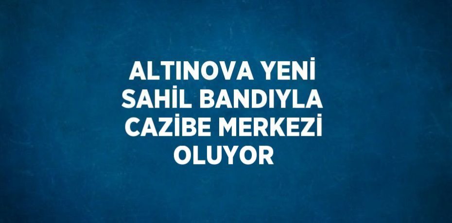 ALTINOVA YENİ SAHİL BANDIYLA CAZİBE MERKEZİ OLUYOR