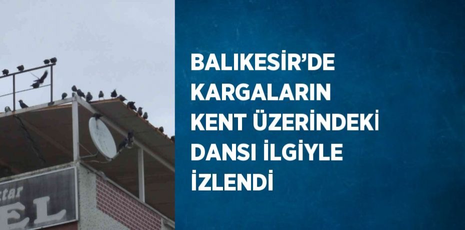 BALIKESİR’DE KARGALARIN KENT ÜZERİNDEKİ DANSI İLGİYLE İZLENDİ