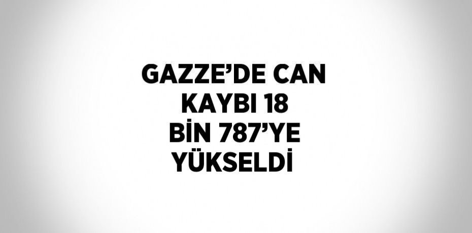 GAZZE’DE CAN KAYBI 18 BİN 787’YE YÜKSELDİ