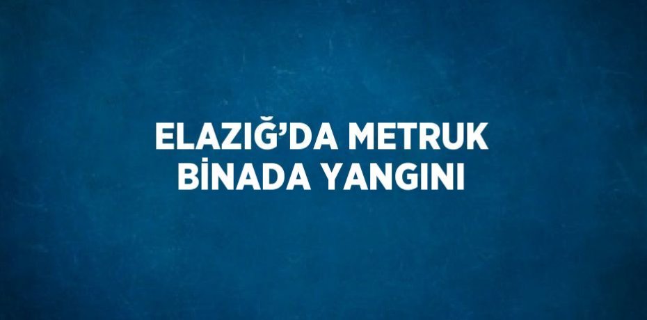 ELAZIĞ’DA METRUK BİNADA YANGINI