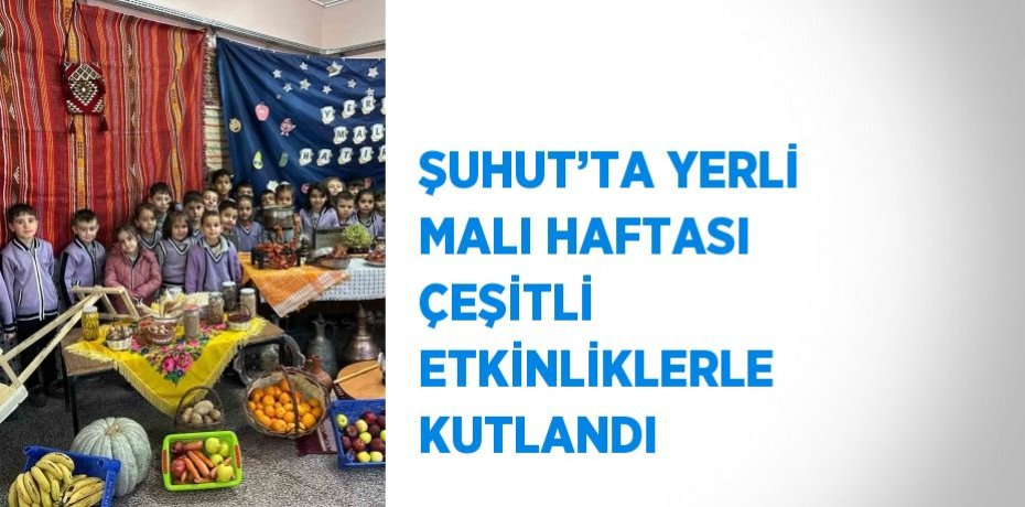 ŞUHUT’TA YERLİ MALI HAFTASI ÇEŞİTLİ ETKİNLİKLERLE KUTLANDI