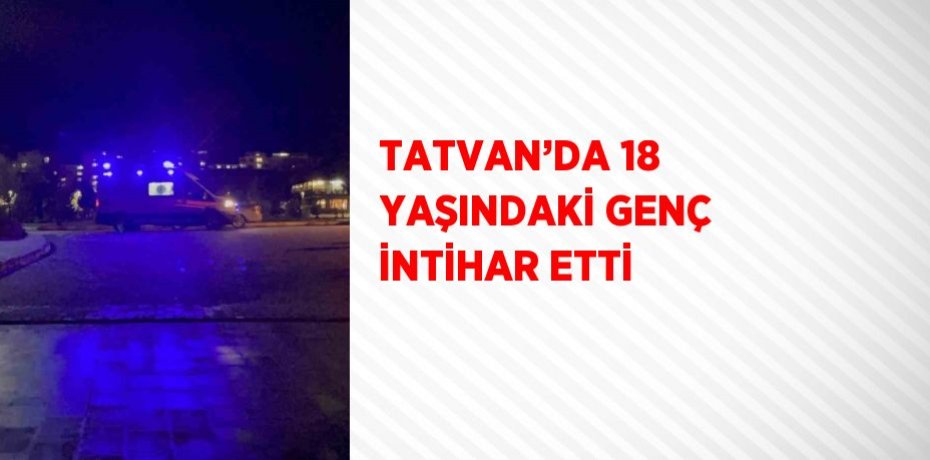 TATVAN’DA 18 YAŞINDAKİ GENÇ İNTİHAR ETTİ