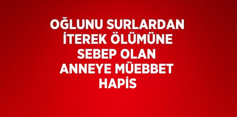 OĞLUNU SURLARDAN İTEREK ÖLÜMÜNE SEBEP OLAN ANNEYE MÜEBBET HAPİS