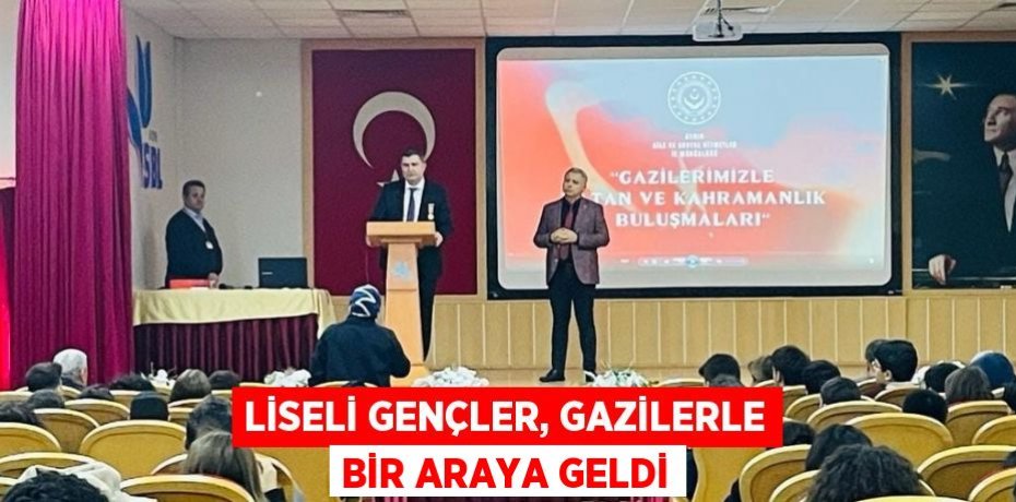 LİSELİ GENÇLER, GAZİLERLE BİR ARAYA GELDİ