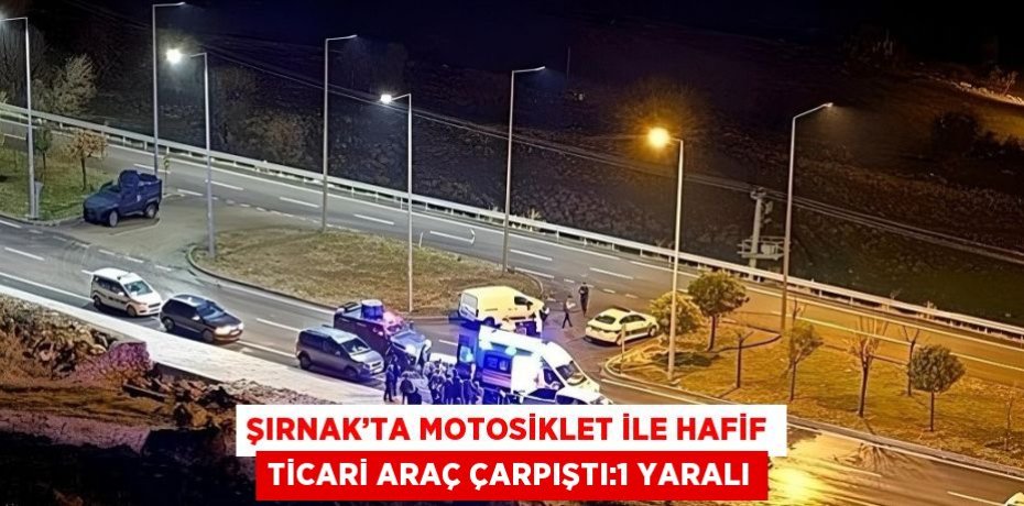 ŞIRNAK’TA MOTOSİKLET İLE HAFİF TİCARİ ARAÇ ÇARPIŞTI:1 YARALI
