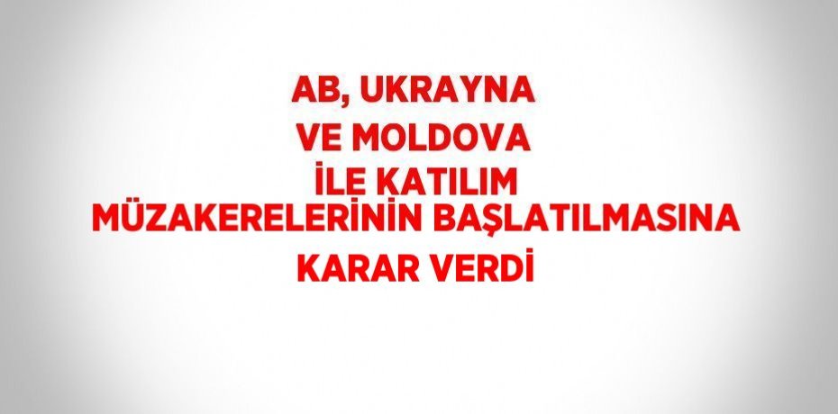 AB, UKRAYNA VE MOLDOVA İLE KATILIM MÜZAKERELERİNİN BAŞLATILMASINA KARAR VERDİ