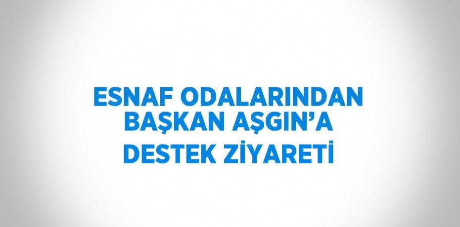 ESNAF ODALARINDAN BAŞKAN AŞGIN’A DESTEK ZİYARETİ