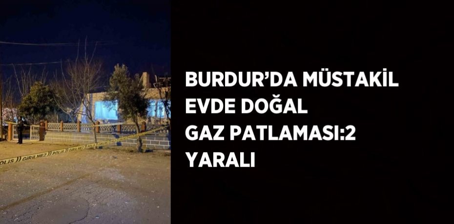 BURDUR’DA MÜSTAKİL EVDE DOĞAL GAZ PATLAMASI:2 YARALI