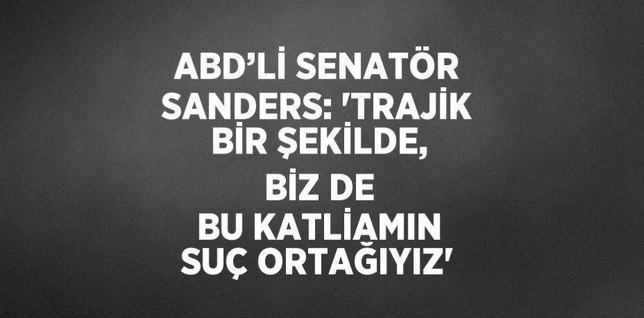 ABD’Lİ SENATÖR SANDERS: 'TRAJİK BİR ŞEKİLDE, BİZ DE BU KATLİAMIN SUÇ ORTAĞIYIZ'