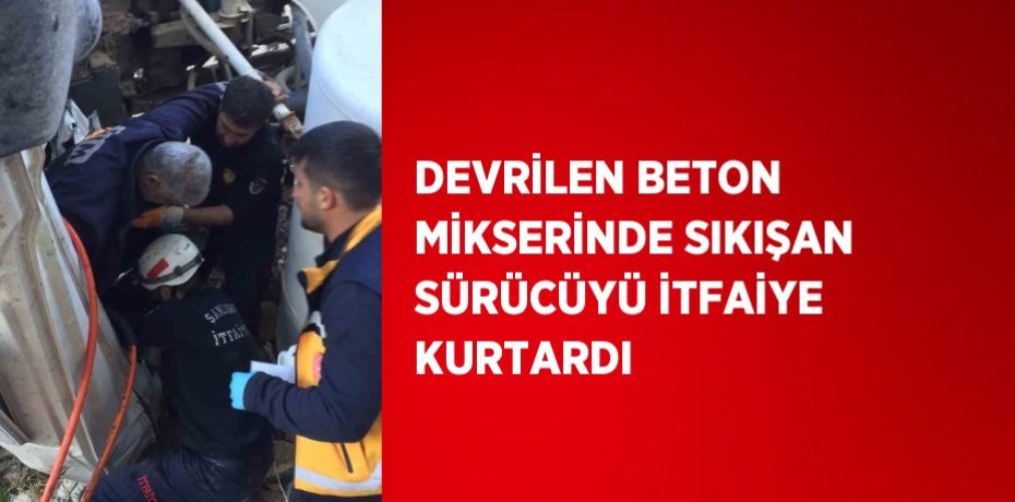 DEVRİLEN BETON MİKSERİNDE SIKIŞAN SÜRÜCÜYÜ İTFAİYE KURTARDI