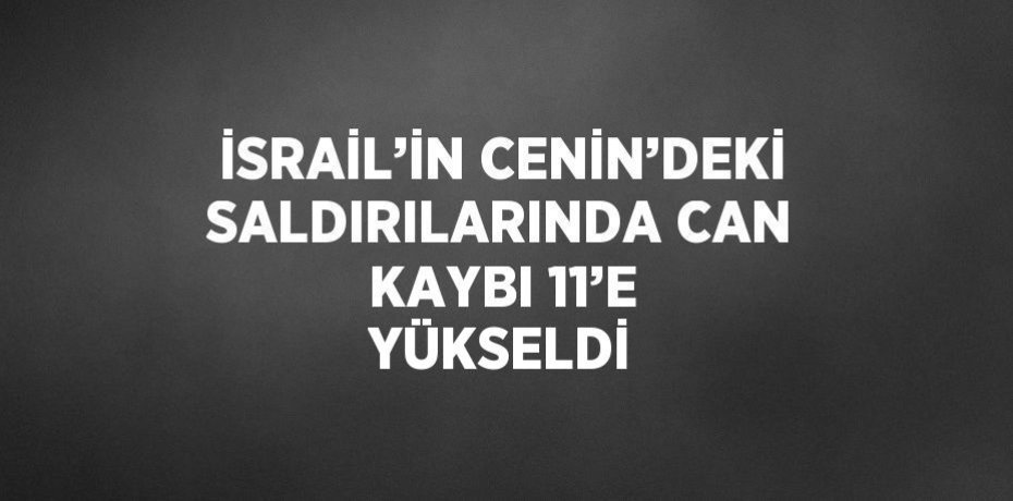 İSRAİL’İN CENİN’DEKİ SALDIRILARINDA CAN KAYBI 11’E YÜKSELDİ