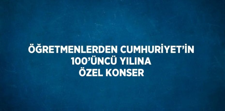 ÖĞRETMENLERDEN CUMHURİYET’İN 100’ÜNCÜ YILINA ÖZEL KONSER