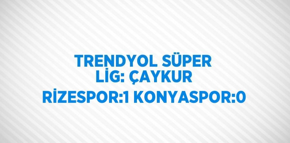 TRENDYOL SÜPER LİG: ÇAYKUR RİZESPOR:1 KONYASPOR:0