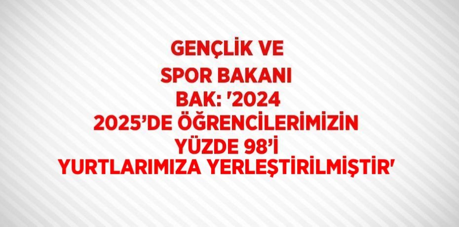 GENÇLİK VE SPOR BAKANI BAK: '2024 2025’DE ÖĞRENCİLERİMİZİN YÜZDE 98’İ YURTLARIMIZA YERLEŞTİRİLMİŞTİR'