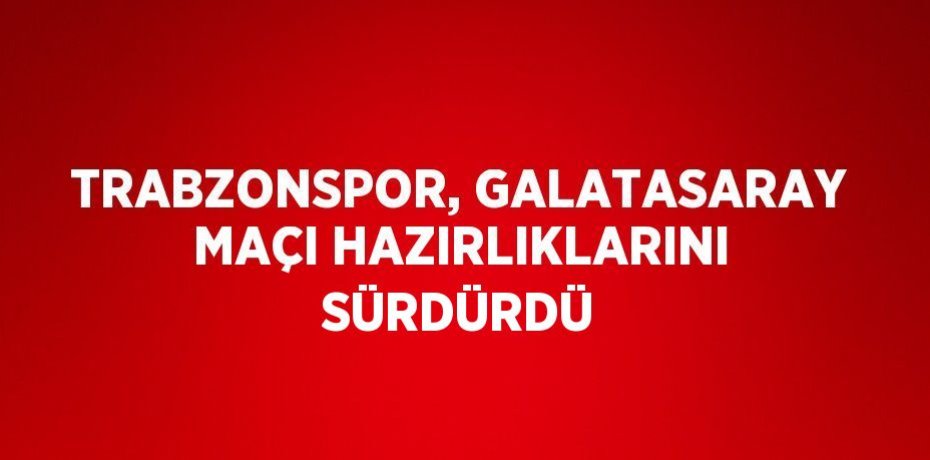 TRABZONSPOR, GALATASARAY MAÇI HAZIRLIKLARINI SÜRDÜRDÜ