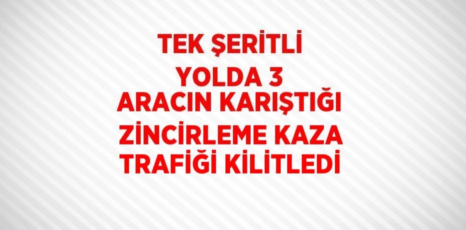 TEK ŞERİTLİ YOLDA 3 ARACIN KARIŞTIĞI ZİNCİRLEME KAZA TRAFİĞİ KİLİTLEDİ