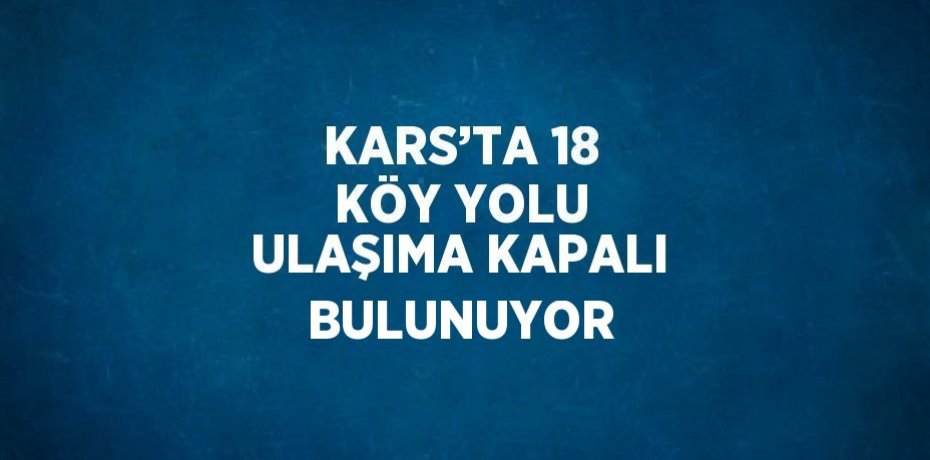 KARS’TA 18 KÖY YOLU ULAŞIMA KAPALI BULUNUYOR