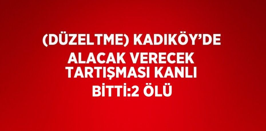 (DÜZELTME) KADIKÖY’DE ALACAK VERECEK TARTIŞMASI KANLI BİTTİ:2 ÖLÜ
