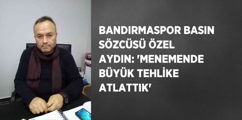 BANDIRMASPOR BASIN SÖZCÜSÜ ÖZEL AYDIN: 'MENEMENDE BÜYÜK TEHLİKE ATLATTIK'