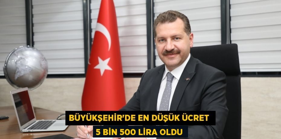 BÜYÜKŞEHİR’DE EN DÜŞÜK ÜCRET  5 BİN 500 LİRA OLDU