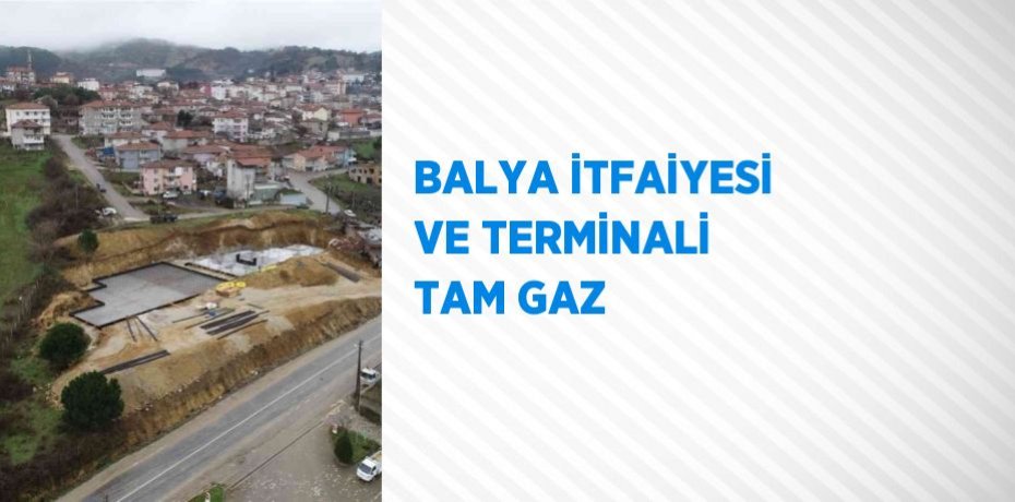 BALYA İTFAİYESİ VE TERMİNALİ TAM GAZ