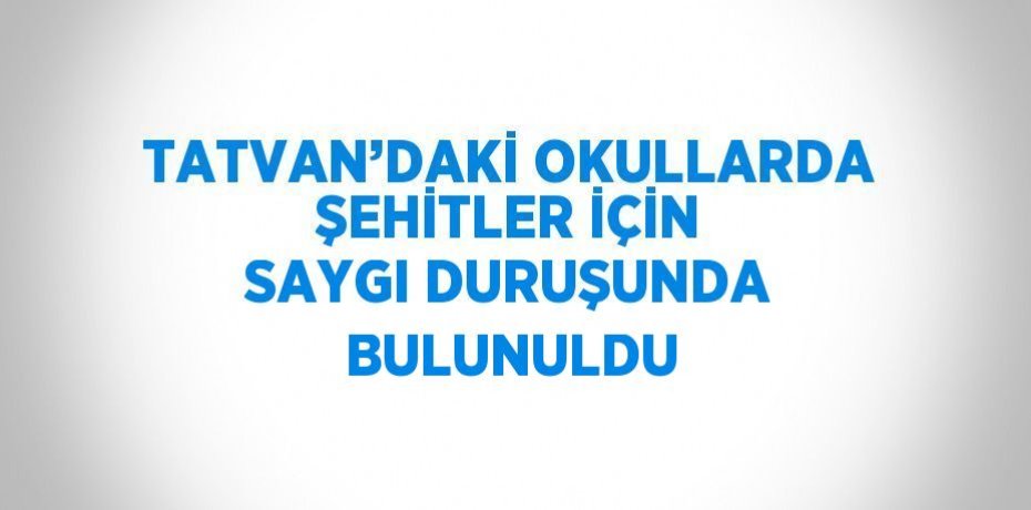 TATVAN’DAKİ OKULLARDA ŞEHİTLER İÇİN SAYGI DURUŞUNDA BULUNULDU