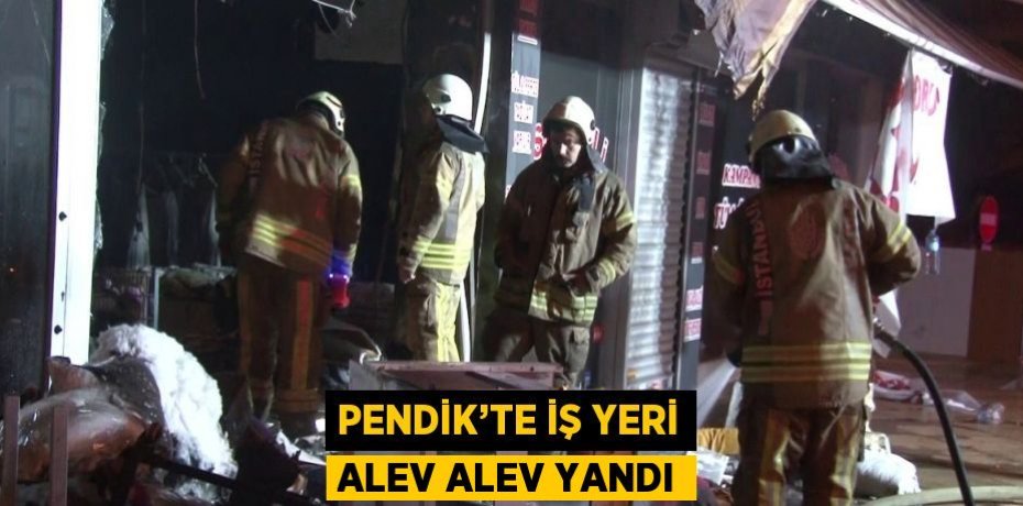 PENDİK’TE İŞ YERİ ALEV ALEV YANDI