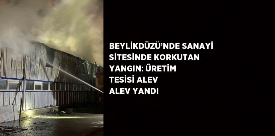 BEYLİKDÜZÜ’NDE SANAYİ SİTESİNDE KORKUTAN YANGIN: ÜRETİM TESİSİ ALEV ALEV YANDI
