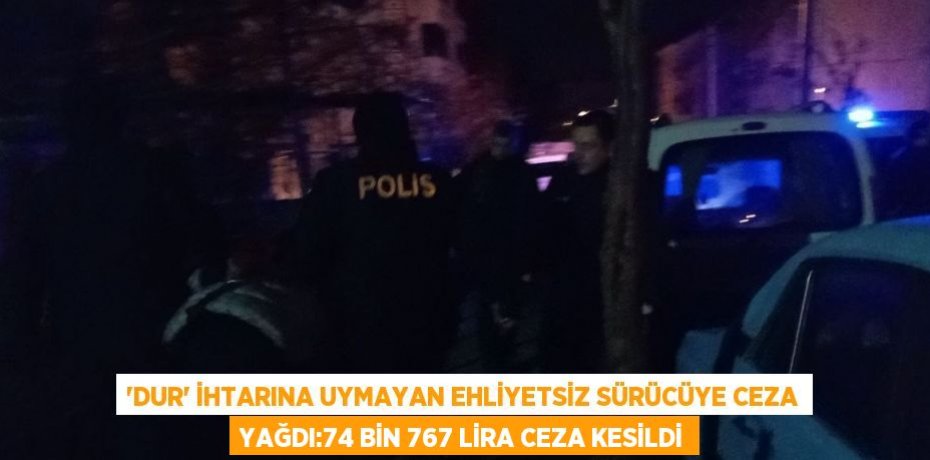 'DUR' İHTARINA UYMAYAN EHLİYETSİZ SÜRÜCÜYE CEZA YAĞDI:74 BİN 767 LİRA CEZA KESİLDİ