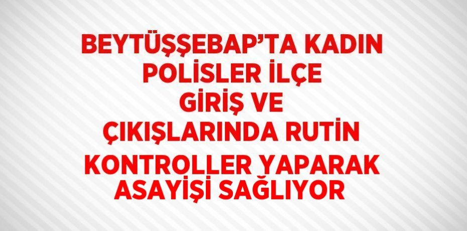 BEYTÜŞŞEBAP’TA KADIN POLİSLER İLÇE GİRİŞ VE ÇIKIŞLARINDA RUTİN KONTROLLER YAPARAK ASAYİŞİ SAĞLIYOR