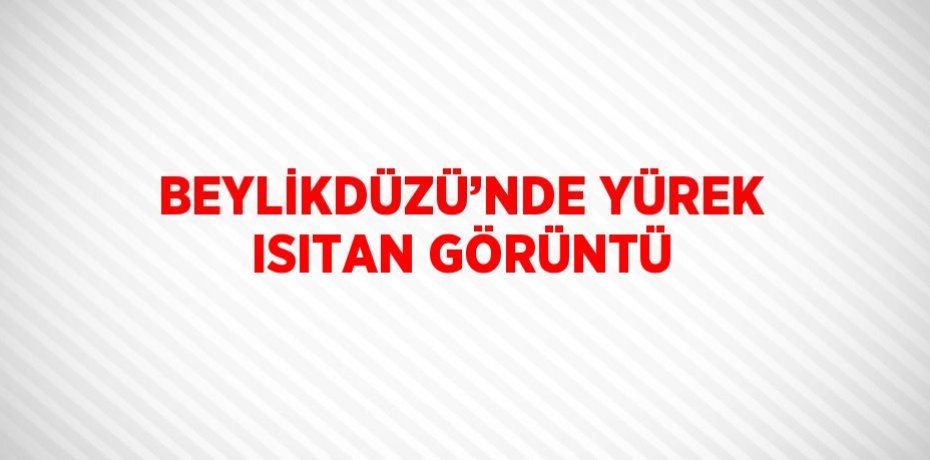 BEYLİKDÜZÜ’NDE YÜREK ISITAN GÖRÜNTÜ