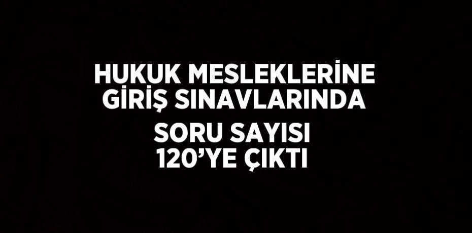 HUKUK MESLEKLERİNE GİRİŞ SINAVLARINDA SORU SAYISI 120’YE ÇIKTI