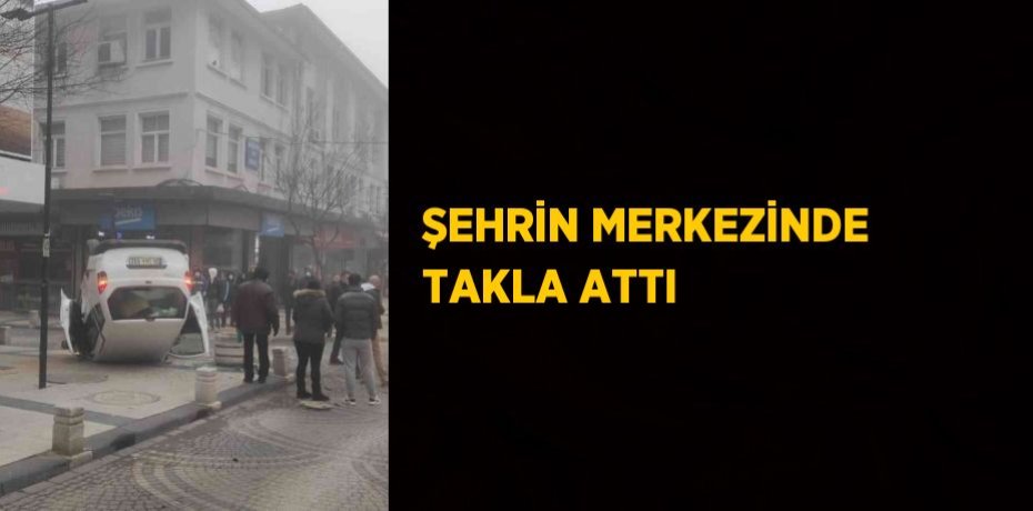 ŞEHRİN MERKEZİNDE TAKLA ATTI