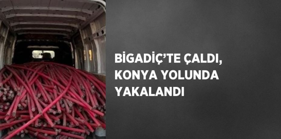 BİGADİÇ’TE ÇALDI, KONYA YOLUNDA YAKALANDI