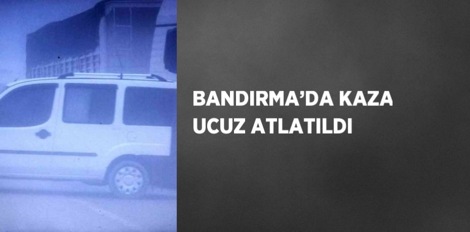 BANDIRMA’DA KAZA UCUZ ATLATILDI