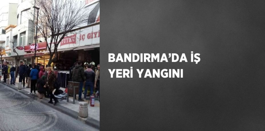 BANDIRMA’DA İŞ YERİ YANGINI
