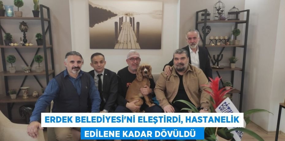 Erdek Belediyesi'ni eleştirdi, hastanelik edilene kadar dövüldü  