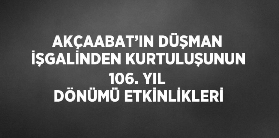 AKÇAABAT’IN DÜŞMAN İŞGALİNDEN KURTULUŞUNUN 106. YIL DÖNÜMÜ ETKİNLİKLERİ