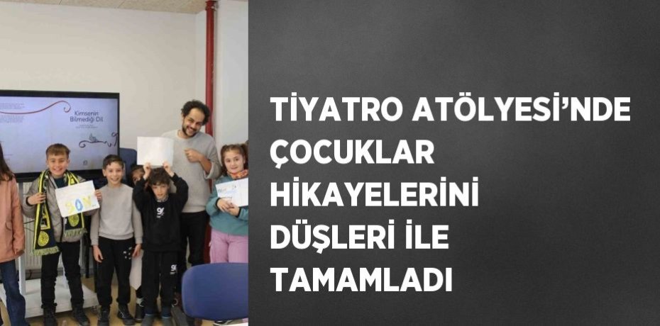 TİYATRO ATÖLYESİ’NDE ÇOCUKLAR HİKAYELERİNİ DÜŞLERİ İLE TAMAMLADI
