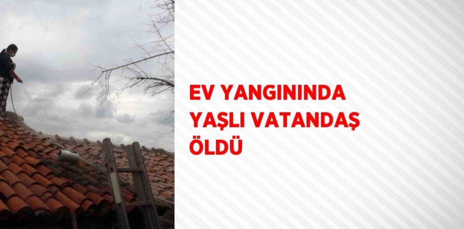 EV YANGININDA YAŞLI VATANDAŞ ÖLDÜ