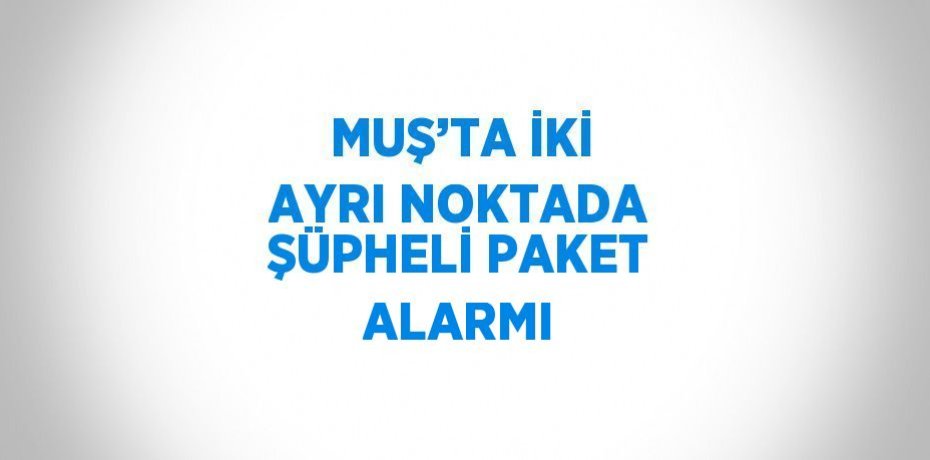 MUŞ’TA İKİ AYRI NOKTADA ŞÜPHELİ PAKET ALARMI
