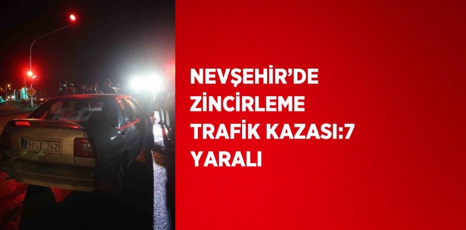 NEVŞEHİR’DE ZİNCİRLEME TRAFİK KAZASI:7 YARALI