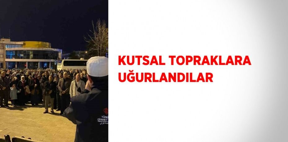 KUTSAL TOPRAKLARA UĞURLANDILAR